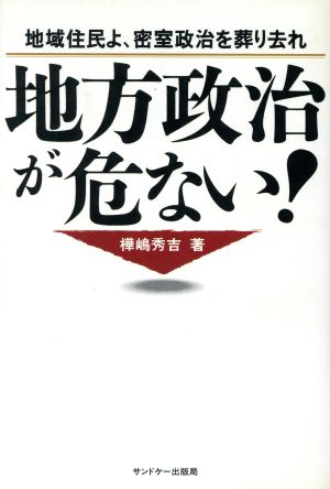 地方政治が危ない！ 地域住民よ、密室政治を葬り去れ