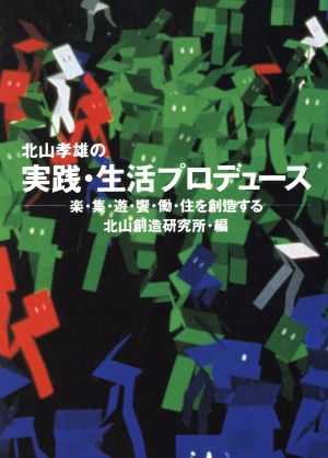 北山孝雄の実践・生活プロデュース 楽・集・遊・饗・働・住を創造する