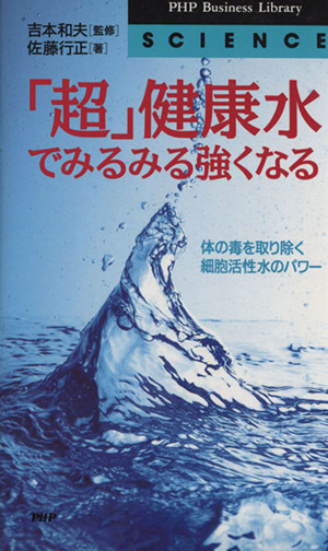 「超」健康水でみるみる強くなる 体の毒を取り除く細胞活性水のパワー PHPビジネスライブラリー