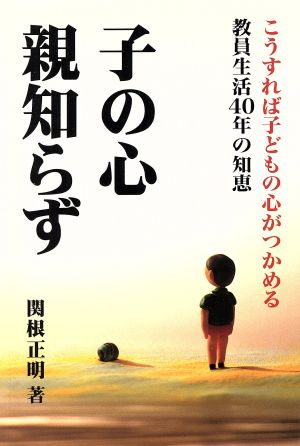 子の心 親知らず こうすれば子どもの心がつかめる教員生活40年の知恵