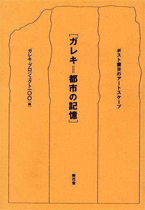 ガレキ=都市の記憶 ポスト震災のアートスケープ