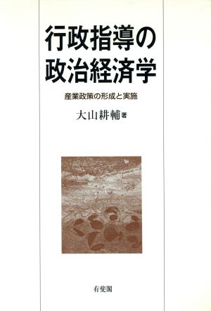 行政指導の政治経済学 産業政策の形成と実施