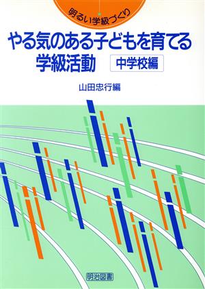 やる気のある子どもを育てる学級活動(中学校編) 中学校編 明るい学級づくり