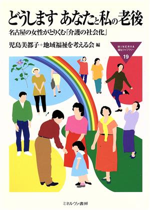 どうします あなたと私の老後 名古屋の女性がとりくむ「介護の社会化」 MINERVA福祉ライブラリー19