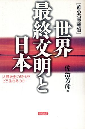 世界最終文明と日本 甦る石原莞爾 「人類後史」の時代をどう生きるのか