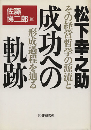 松下幸之助・成功への軌跡 その経営哲学の源流と形成過程を辿る