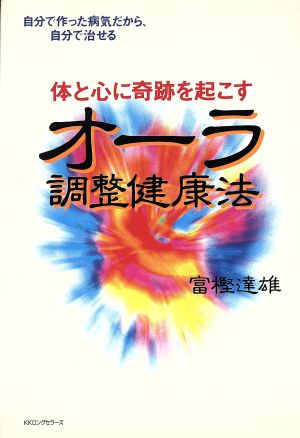 体と心に奇跡を起こす オーラ調整健康法 体と心に奇跡をおこす 自分で作った病気だから、自分で治せる