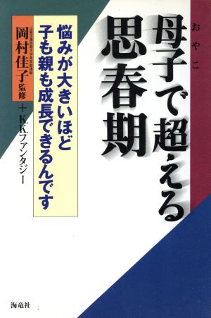 母子で超える思春期 悩みが大きいほど子も親も成長できるんです