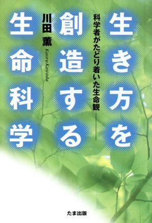 生き方を創造する生命科学 科学者がたどり着いた生命観