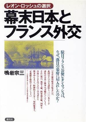 レオン・ロッシュの選択 幕末日本とフランス外交 駐日フランス公使レオン・ロッシュは、なぜ、落日の幕府に肩入れしたのか？