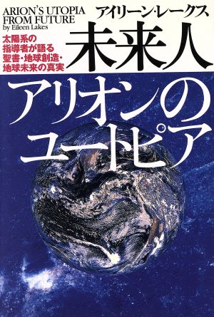 未来人アリオンのユートピア 太陽系の指導者が語る聖書・地球創造・地球未来の真実