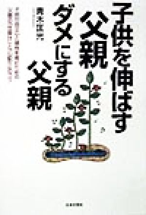 子供を伸ばす父親、ダメにする父親 子供の自立心と感性を育むための父親の「仕掛け」と「心配り」のコツ