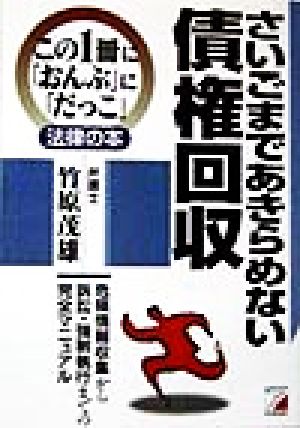 さいごまであきらめない債権回収 危険情報収集から訴訟・強制執行までの完全マニュアル アスカビジネスこの1冊に「おんぶ」に「だっこ」法律の本