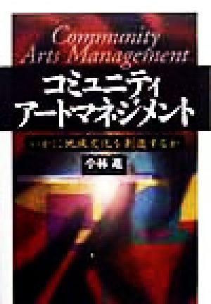 コミュニティ・アートマネジメント いかに地域文化を創造するか