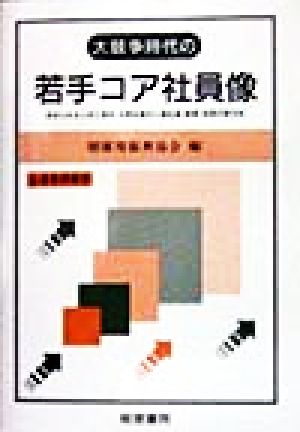 大競争時代の若手コア社員像 求められる人材と若手・中堅社員の人事処遇・教育・採用の新方向 企業事例報告