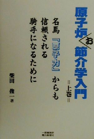 原子炉お節介学入門(上巻) 名馬「原子力」からも信頼される騎手になるために