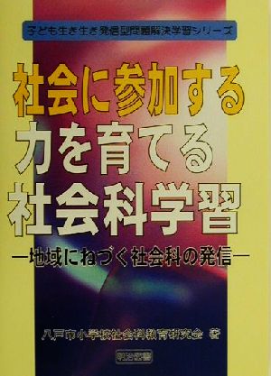 社会に参加する力を育てる社会科学習 地域にねづく社会科の発信 子ども生き生き発信型問題解決学習シリーズ