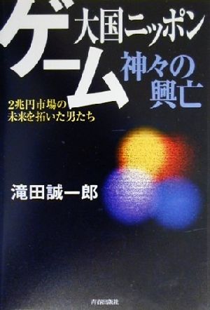 ゲーム大国ニッポン神々の興亡 2兆円市場の未来を拓いた男たち