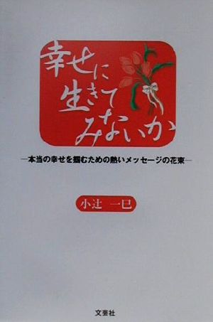 幸せに生きてみないか 本当の幸せを掴むための熱いメッセージの花束