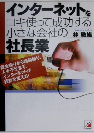 インターネットをコキ使って成功する小さな会社の社長業 資金繰りから時間繰り、人手不足まで、インターネットが経営を変える！ アスカビジネス