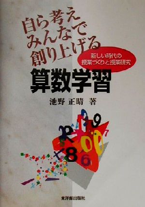 自ら考えみんなで創り上げる算数学習 新しい時代の授業づくりと授業研究