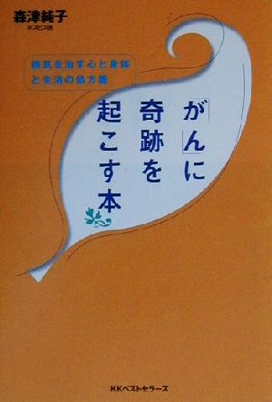 「がん」に奇跡を起こす本 病気を治す心と身体と生活の処方箋