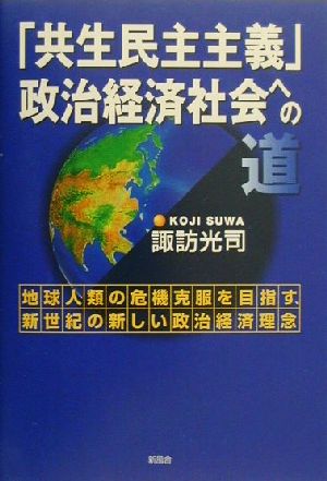 「共生民主主義」政治経済社会への道 地球人類の危機克服を目指す、新世紀の新しい政治経済理念