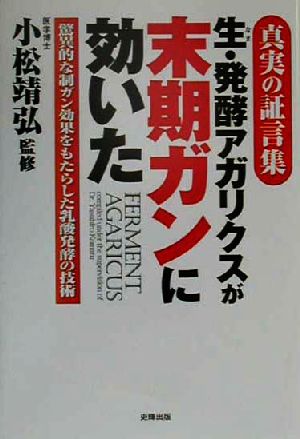 生・発酵アガリクスが末期ガンに効いた 真実の証言集 驚異的な制ガン効果をもたらした乳酸発酵の技術