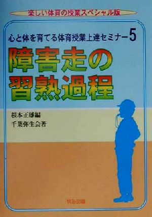 心と体を育てる体育授業上達セミナー(5) 障害走の習熟過程 楽しい体育の授業スペシャル版心と体を育てる体育授業上達セミナ-5