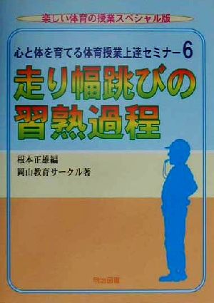 心と体を育てる体育授業上達セミナー(6) 走り幅跳びの習熟過程 楽しい体育の授業スペシャル版心と体を育てる体育授業上達セミナ-6