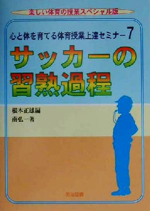 心と体を育てる体育授業上達セミナー(7) サッカーの習熟過程 楽しい体育の授業スペシャル版心と体を育てる体育授業上達セミナ-7