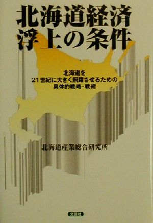 北海道経済浮上の条件 北海道を21世紀に大きく飛躍させるための具体的戦略・戦術