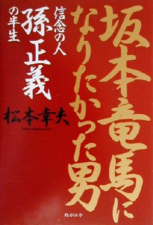 坂本竜馬になりたかった男 信念の人 孫正義の半生