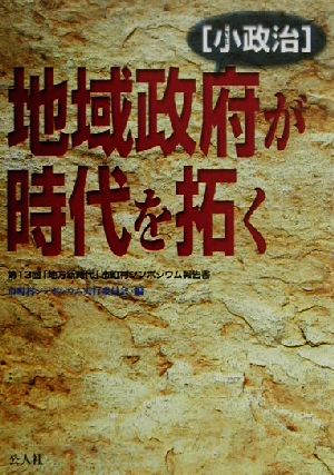 地域政府「小政治」が時代を拓く 第13回「地方新時代」市町村シンポジウム報告書