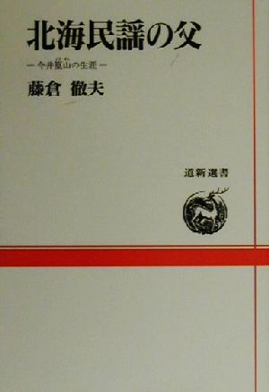 北海民謡の父 今井篁山の生涯 道新選書36