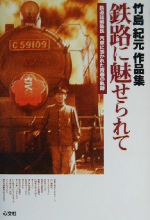 竹島紀元作品集 鉄路に魅せられて鉄道誌編集長 汽車に憑かれた青春の軌跡