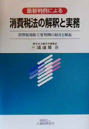 最新判例による消費税法の解釈と実務 消費税関係主要判例の紹介と解説