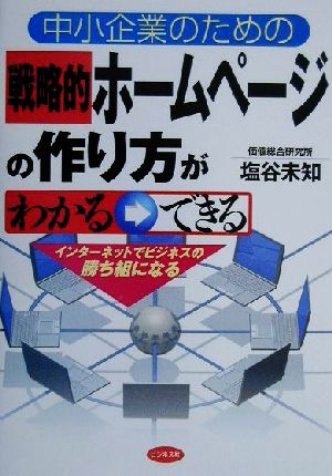 中小企業のための戦略的ホームページの作り方がわかる→できる インターネットでビジネスの勝ち組になる