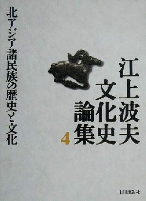 江上波夫文化史論集(4) 北アジア諸民族の歴史と文化 江上波夫文化史論集4