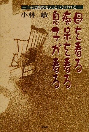 母を看る・痴呆を看る・息子が看る 「子は親のモノ」というけれど