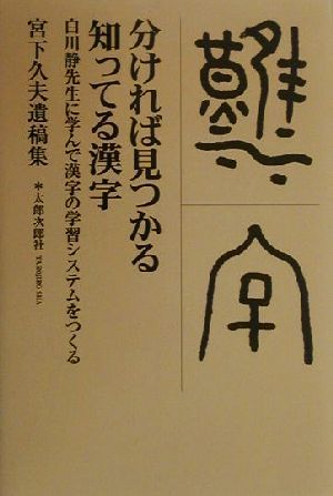 分ければ見つかる知ってる漢字 白川静先生に学んで漢字の学習システムをつくる 宮下久夫遺稿集