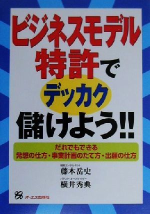 ビジネスモデル特許でデッカク儲けよう!! だれでもできる発想の仕方・事業計画のたて方・出願の仕方