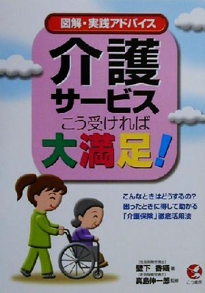 介護サービスこう受ければ大満足！ 図解・実践アドバイス こんなときはどうするの？困ったときに得して助かる「介護保険」徹底活用法