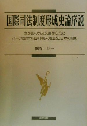 国際司法制度形成史論序説我が国の外交文書から見たハーグ国際司法裁判所の創設と日本の投影