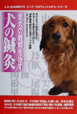 愛犬の難病を治す犬の鍼灸 西洋医学と東洋医学を併用して健康を取り戻した浦野動物病院の患者たちの記録 A.D.SUMMER'Sドッグ・プロフェッショナル・シリーズ