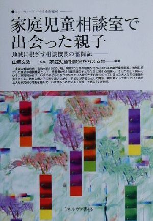 家庭児童相談室で出会った親子 地域に根ざす相談機関の奮闘記 ニューウェーブ子ども家庭福祉