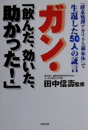 ガン・「飲んだ、効いた、助かった！」 「酵素処理アガリクス菌糸体」で生還した50人の証言