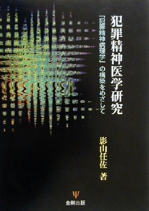 犯罪精神医学研究 「犯罪精神病理学」の構築をめざして