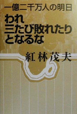 われ三たび敗れたりとなるな 一億二千万人の明日