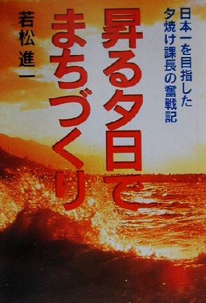 昇る夕日でまちづくり 日本一を目指した夕焼け課長の奮戦記